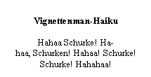 Text Box: Vignettenman-Haiku

Hahaa Schurke! Ha-
haa, Schurken! Hahaa! Schurke!
Schurke! Hahahaa!

