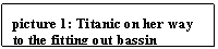 Text Box: picture 5: Titanic on her way to the fitting out bassin