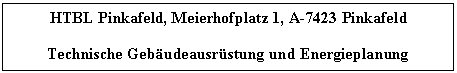 Text Box: HTBL Pinkafeld, Meierhofplatz 1, A-7423 Pinkafeld

Technische Gebudeausrstung und Energieplanung
