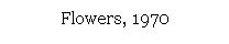 Text Box: Flowers, 1970