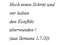 Text Box: Noch einen Schritt und wir haben 
den Konflikt berwunden ! 
(aus Semana 3.7.00)
