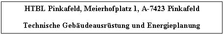 Text Box: HTBL Pinkafeld, Meierhofplatz 1, A-7423 Pinkafeld

Technische Gebudeausrstung und Energieplanung
